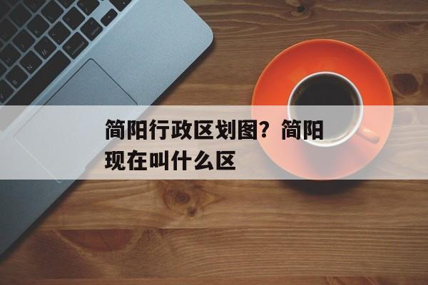简阳行政区划图？简阳现在叫什么区