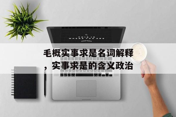 毛概实事求是名词解释，实事求是的含义政治
