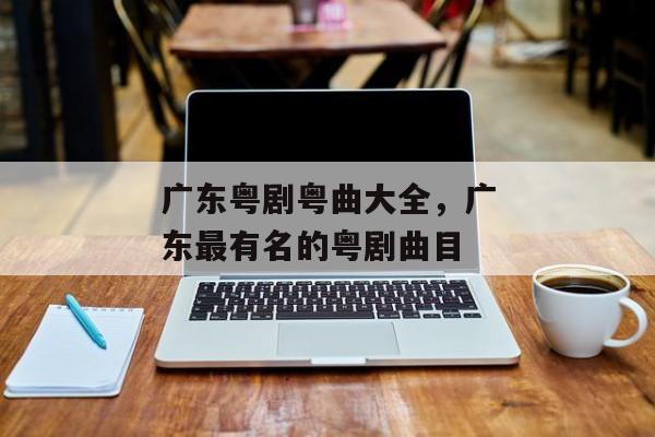 广东粤剧粤曲大全，广东最有名的粤剧曲目