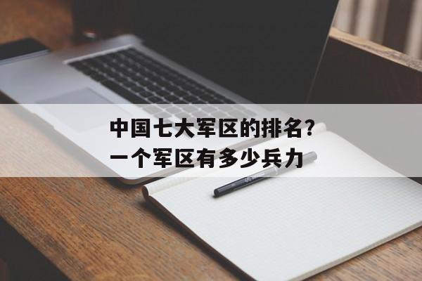 中国七大军区的排名？一个军区有多少兵力