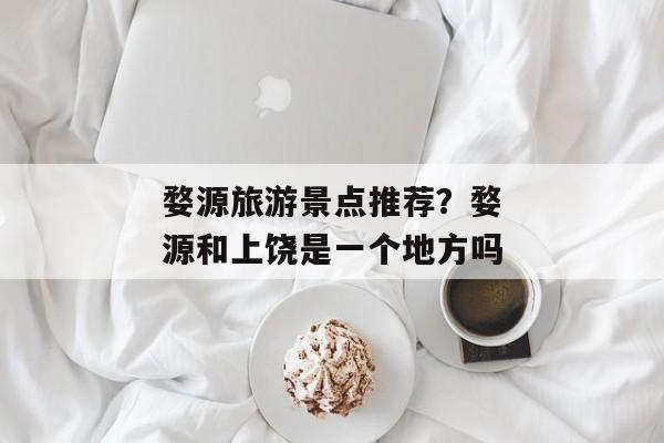 婺源旅游景点推荐？婺源和上饶是一个地方吗