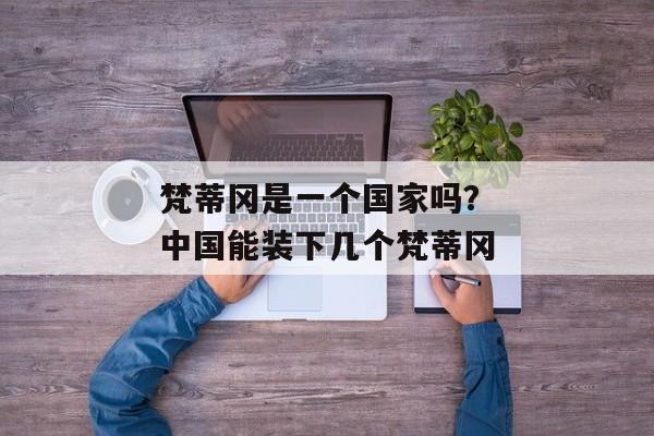 梵蒂冈是一个国家吗？中国能装下几个梵蒂冈