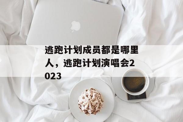 逃跑计划成员都是哪里人，逃跑计划演唱会2023