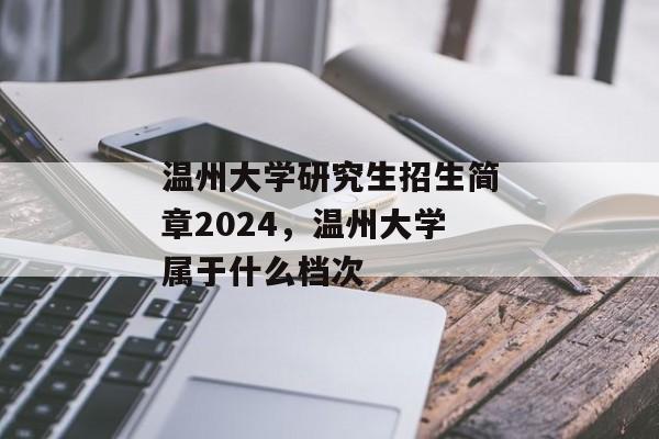 温州大学研究生招生简章2024，温州大学属于什么档次