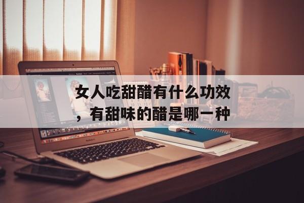 女人吃甜醋有什么功效，有甜味的醋是哪一种
