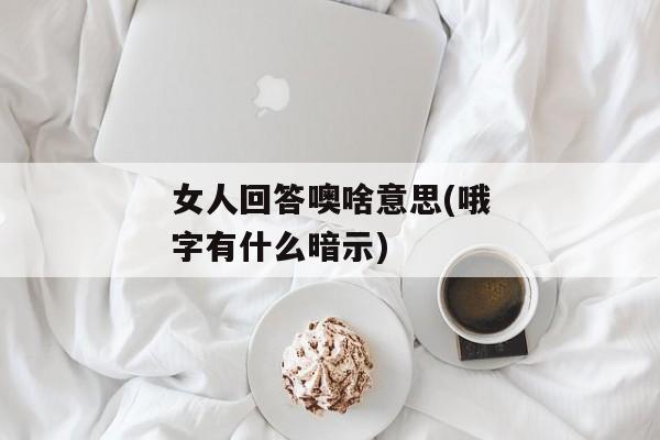 女人回答噢啥意思(哦字有什么暗示)
