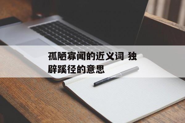 孤陋寡闻的近义词 独辟蹊径的意思