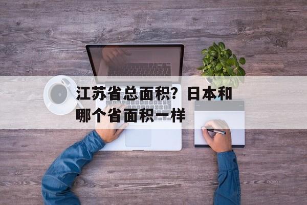 江苏省总面积？日本和哪个省面积一样