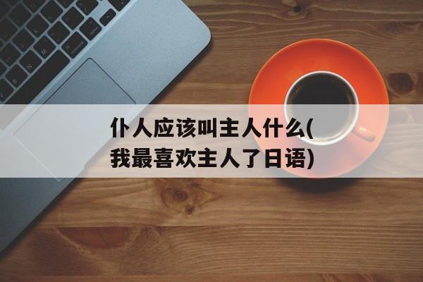 仆人应该叫主人什么(我最喜欢主人了日语)