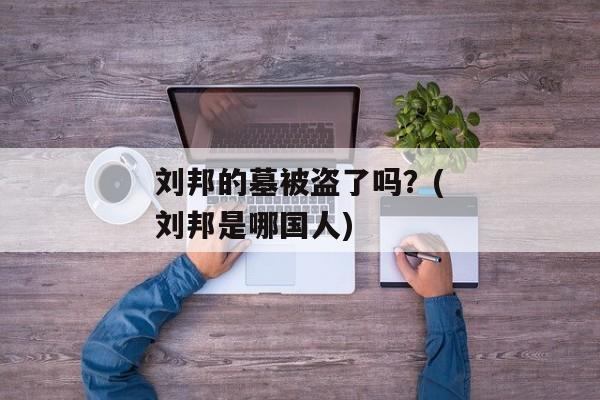 刘邦的墓被盗了吗？(刘邦是哪国人)