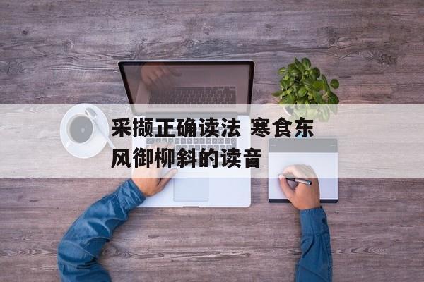 采撷正确读法 寒食东风御柳斜的读音