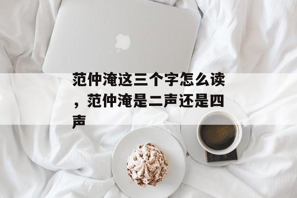 范仲淹这三个字怎么读，范仲淹是二声还是四声