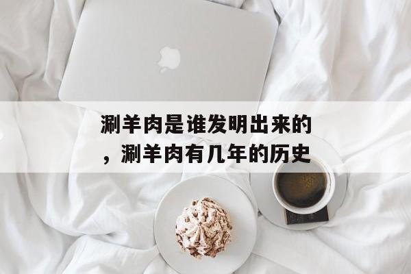 涮羊肉是谁发明出来的，涮羊肉有几年的历史