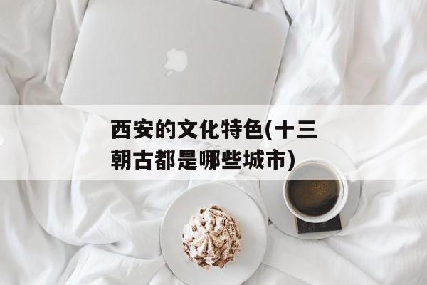 西安的文化特色(十三朝古都是哪些城市)