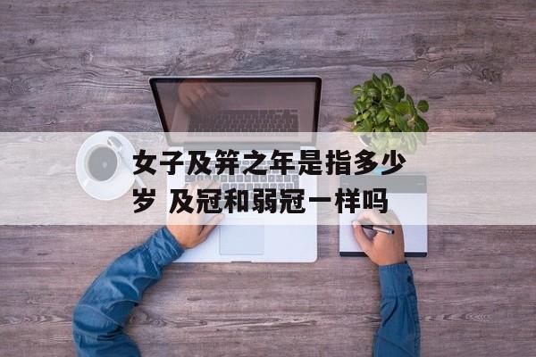 女子及笄之年是指多少岁 及冠和弱冠一样吗
