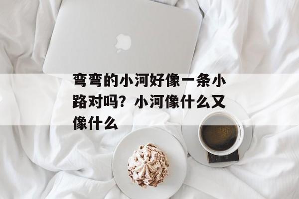 弯弯的小河好像一条小路对吗？小河像什么又像什么