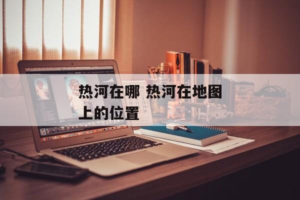 热河在哪 热河在地图上的位置