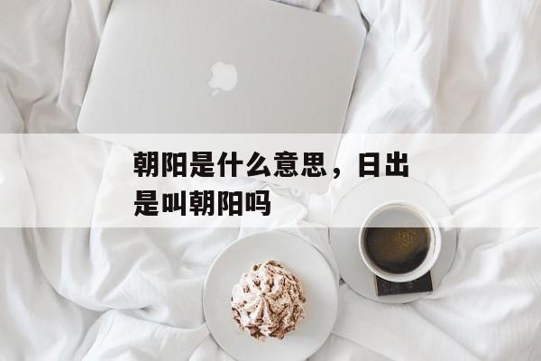 朝阳是什么意思，日出是叫朝阳吗