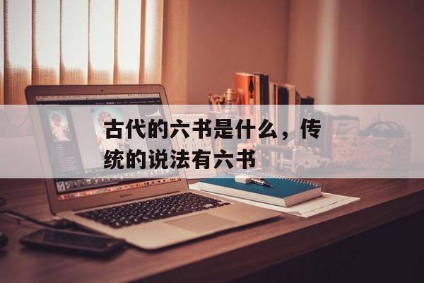 古代的六书是什么，传统的说法有六书