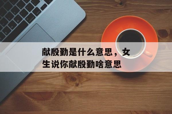 献殷勤是什么意思，女生说你献殷勤啥意思