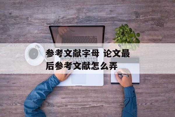 参考文献字母 论文最后参考文献怎么弄