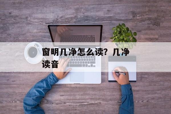 窗明几净怎么读？几净读音