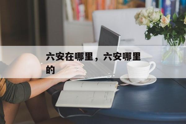 六安在哪里，六安哪里的