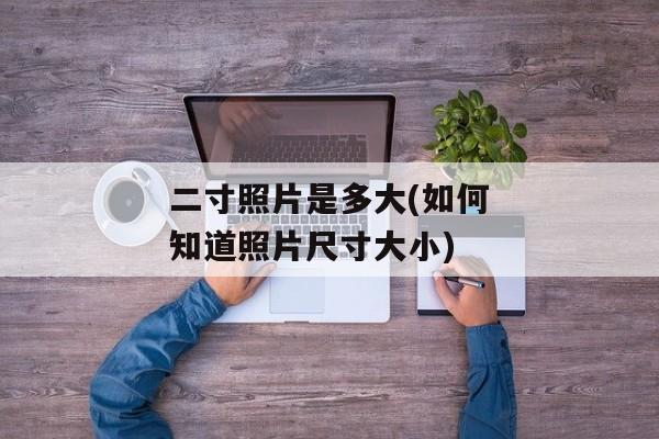 二寸照片是多大(如何知道照片尺寸大小)