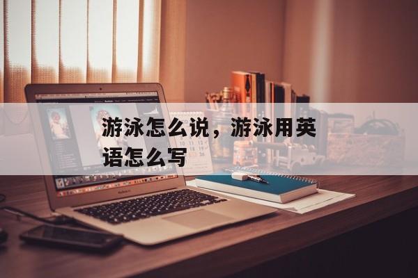 游泳怎么说，游泳用英语怎么写