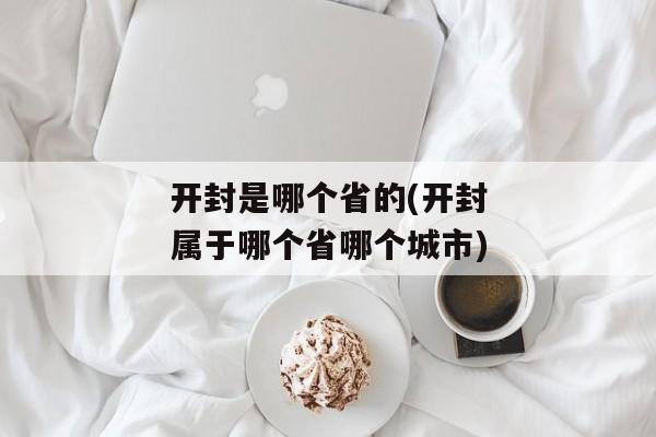 开封是哪个省的(开封属于哪个省哪个城市)
