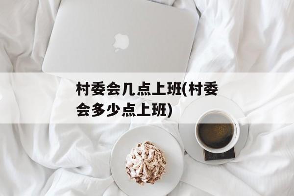 村委会几点上班(村委会多少点上班)
