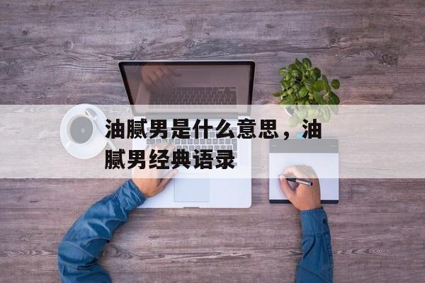油腻男是什么意思，油腻男经典语录