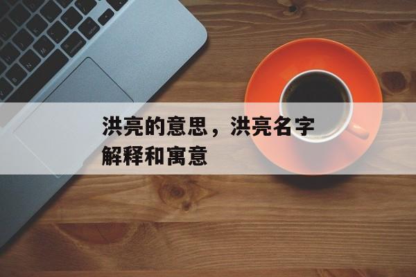 洪亮的意思，洪亮名字解释和寓意
