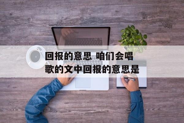 回报的意思 咱们会唱歌的文中回报的意思是