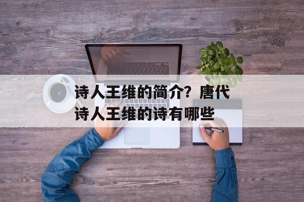 诗人王维的简介？唐代诗人王维的诗有哪些