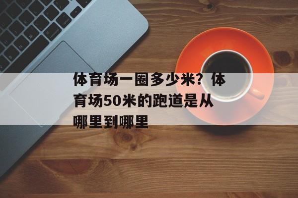 体育场一圈多少米？体育场50米的跑道是从哪里到哪里