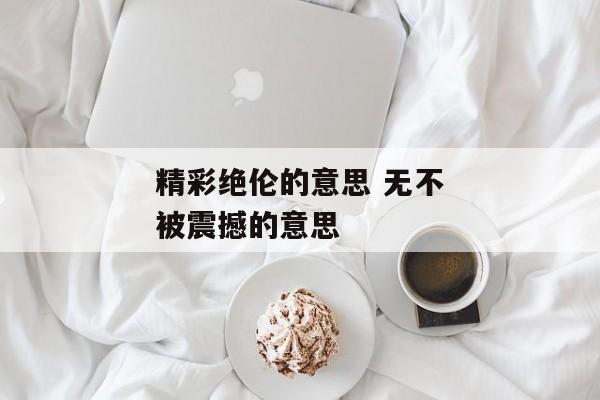 精彩绝伦的意思 无不被震撼的意思
