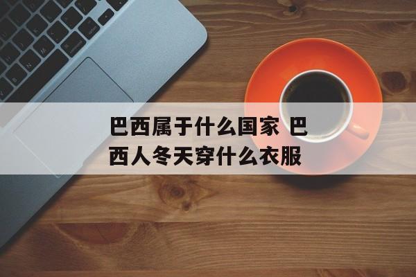 巴西属于什么国家 巴西人冬天穿什么衣服