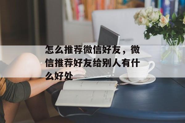 怎么推荐微信好友，微信推荐好友给别人有什么好处