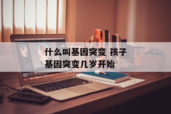什么叫基因突变 孩子基因突变几岁开始