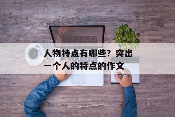 人物特点有哪些？突出一个人的特点的作文