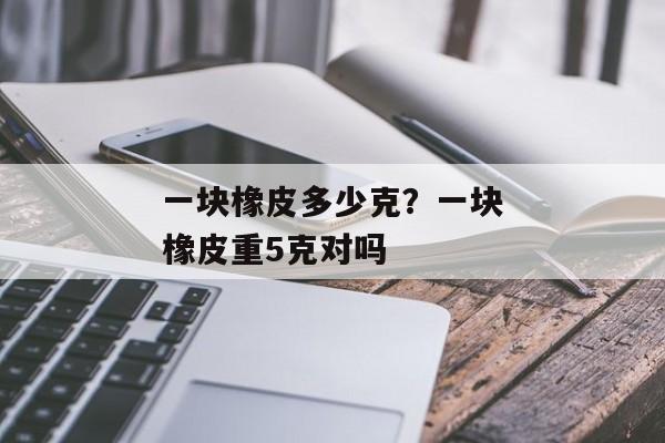 一块橡皮多少克？一块橡皮重5克对吗