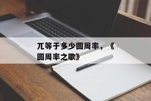 兀等于多少圆周率，《圆周率之歌》