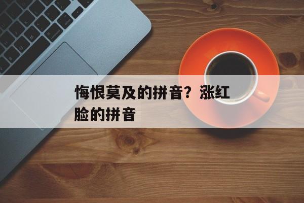 悔恨莫及的拼音？涨红脸的拼音