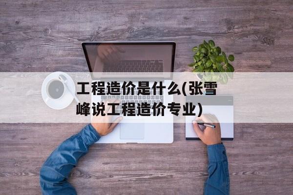 工程造价是什么(张雪峰说工程造价专业)