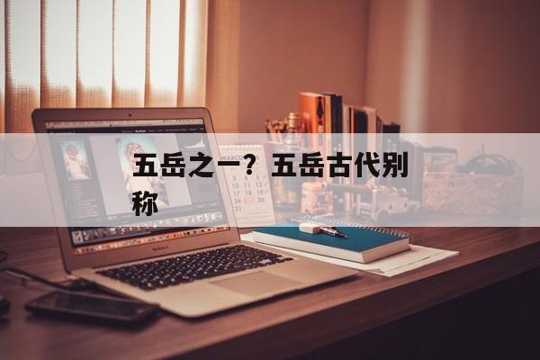 五岳之一？五岳古代别称