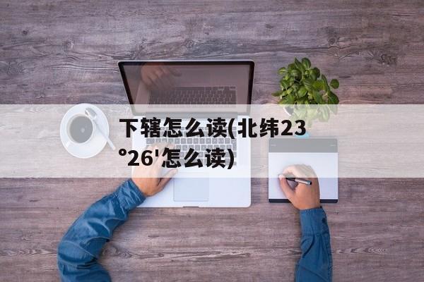 下辖怎么读(北纬23°26'怎么读)
