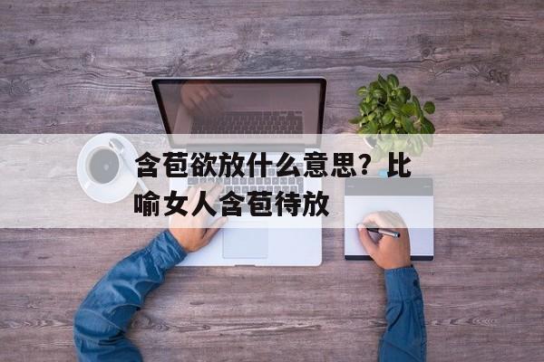 含苞欲放什么意思？比喻女人含苞待放