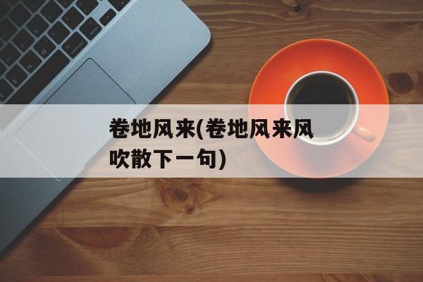 卷地风来(卷地风来风吹散下一句)