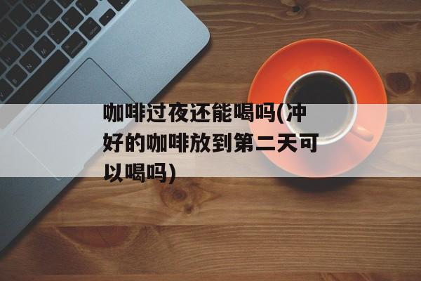 咖啡过夜还能喝吗(冲好的咖啡放到第二天可以喝吗)